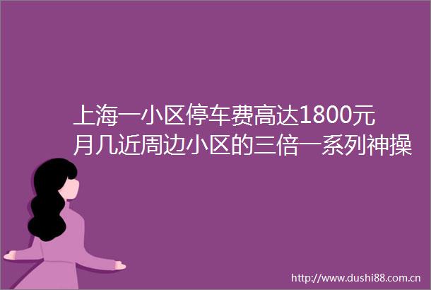 上海一小区停车费高达1800元月几近周边小区的三倍一系列神操作更让业主胸闷→