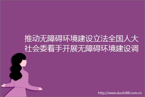 推动无障碍环境建设立法全国人大社会委着手开展无障碍环境建设调研
