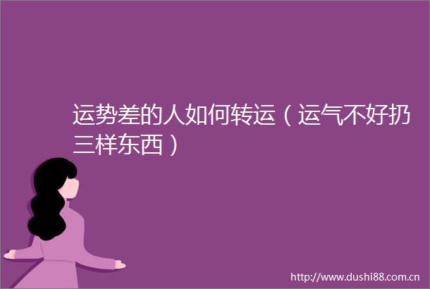 运势差的人如何转运（运气不好扔三样东西）