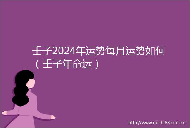 壬子2024年运势每月运势如何（壬子年命运）