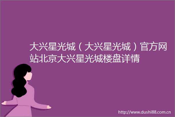 大兴星光城（大兴星光城）官方网站北京大兴星光城楼盘详情