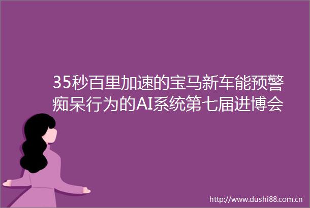35秒百里加速的宝马新车能预警痴呆行为的AI系统第七届进博会企业展亮点先睹为快