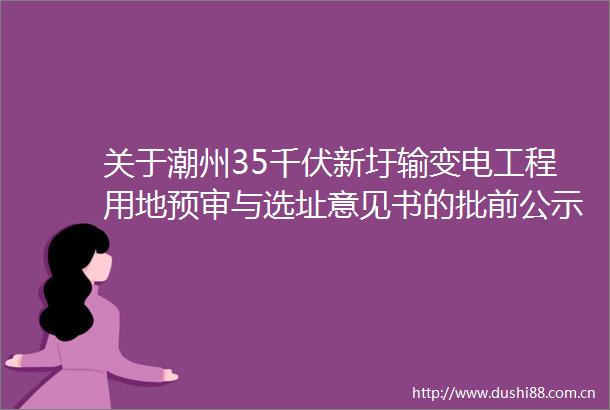 关于潮州35千伏新圩输变电工程用地预审与选址意见书的批前公示