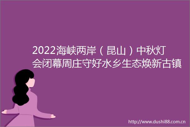 2022海峡两岸（昆山）中秋灯会闭幕周庄守好水乡生态焕新古镇业态