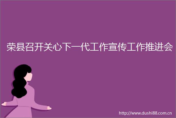 荣县召开关心下一代工作宣传工作推进会