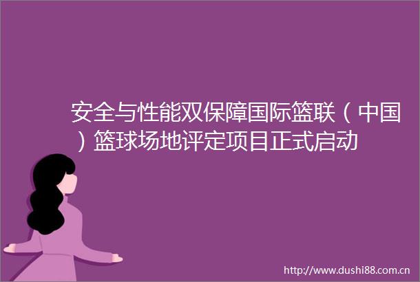 安全与性能双保障国际篮联（）篮球场地评定项目正式启动