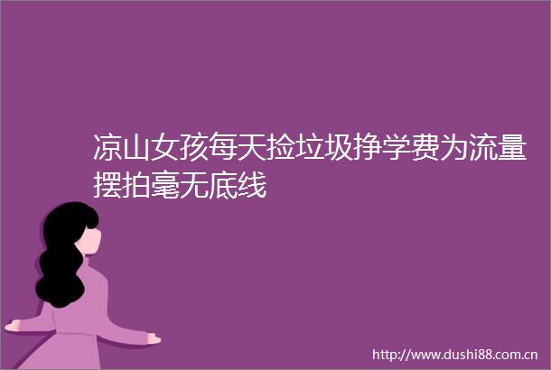 凉山女孩每天捡垃圾挣学费为流量摆拍毫无底线