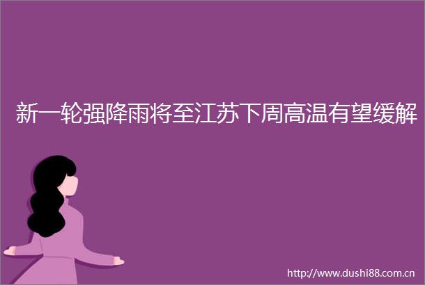 新一轮强降雨将至江苏下周高温有望缓解