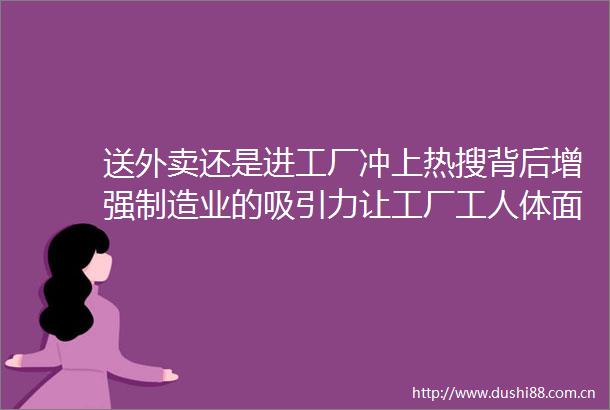 送外卖还是进工厂冲上热搜背后增强制造业的吸引力让工厂工人体面感