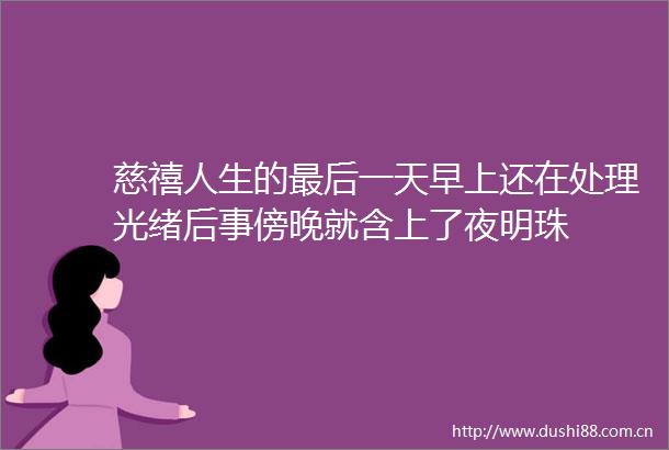 慈禧人生的最后一天早上还在处理光绪后事傍晚就含上了夜明珠