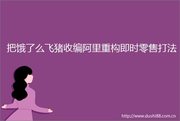 把饿了么飞猪收编阿里重构即时零售打法