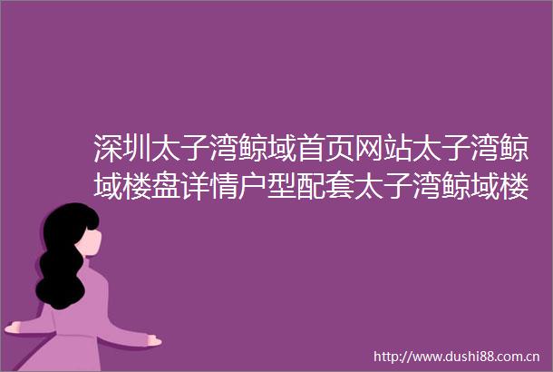 深圳太子湾鲸域首页网站太子湾鲸域楼盘详情户型配套太子湾鲸域楼盘简介