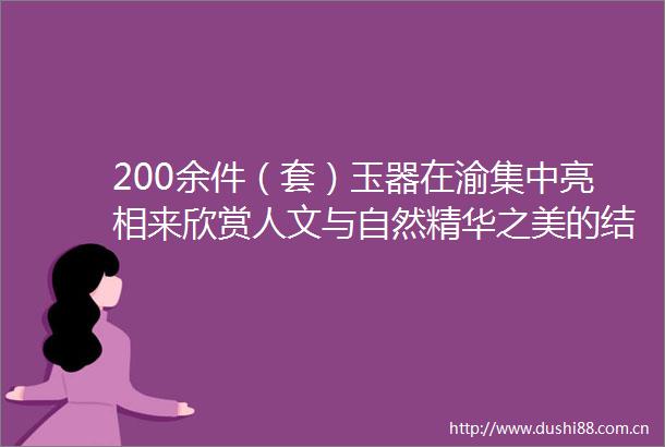 200余件（套）玉器在渝集中亮相来欣赏人文与自然精华之美的结晶