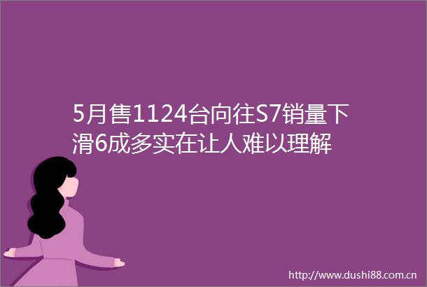 5月售1124台向往S7销量下滑6成多实在让人难以理解