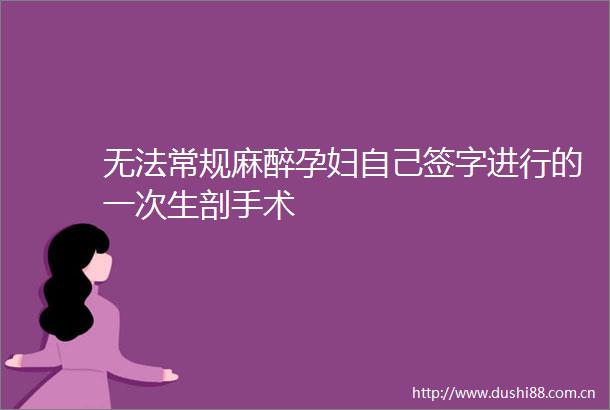 无法常规麻醉孕妇自己签字进行的一次生剖手术