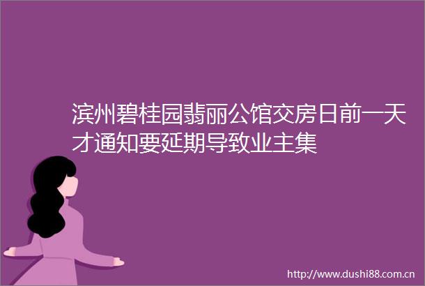 滨州碧桂园翡丽公馆交房日前一天才通知要延期导致业主集