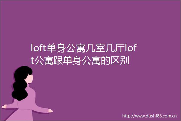 loft单身公寓几室几厅loft公寓跟单身公寓的区别