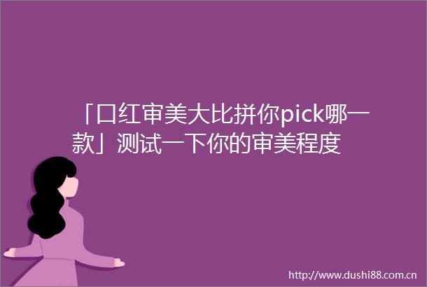 「口红审美大比拼你pick哪一款」测试一下你的审美程度