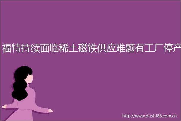 福特持续面临稀土磁铁供应难题有工厂停产