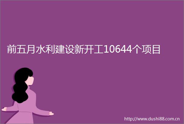 前五月水利建设新开工10644个项目