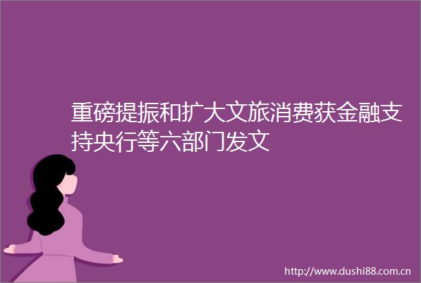 重磅提振和扩大文旅消费获金融支持央行等六部门发文