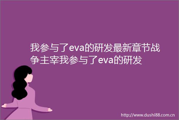 我参与了eva的研发最新章节战争主宰我参与了eva的研发