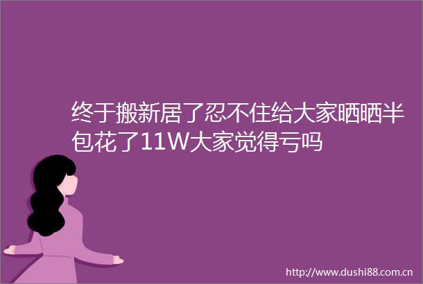 终于搬新居了忍不住给大家晒晒半包花了11W大家觉得亏吗