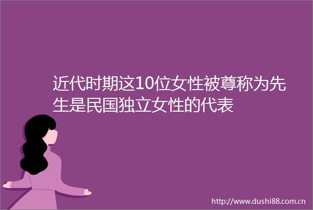 近代时期这10位女性被尊称为先生是民国独立女性的代表