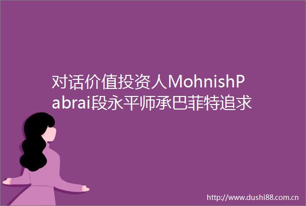 对话价值投资人MohnishPabrai段永平师承巴菲特追求欲速不达