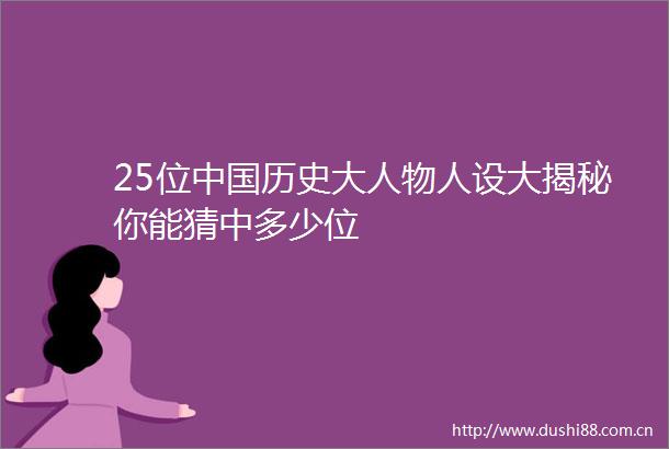 25位历史大人物人设大揭秘你能猜中多少位