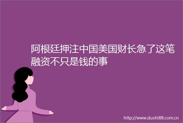 阿根廷押注美国财长急了这笔融资不只是钱的事