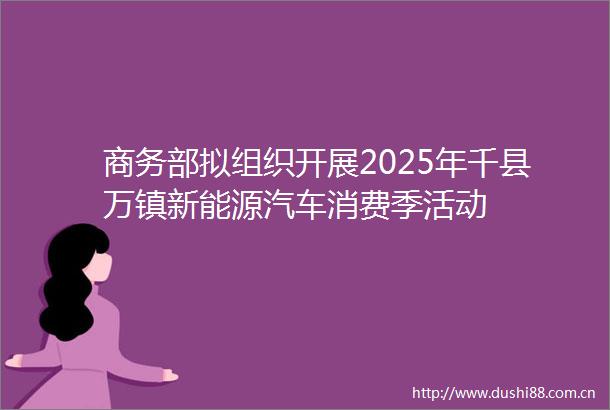 商务部拟组织开展2025年千县万镇新能源汽车消费季活动