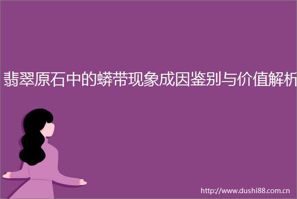 翡翠原石中的蟒带现象成因鉴别与价值解析