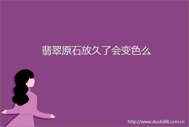 翡翠原石放久了会变色么