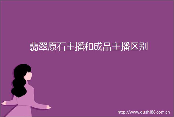 翡翠原石主播和成品主播区别