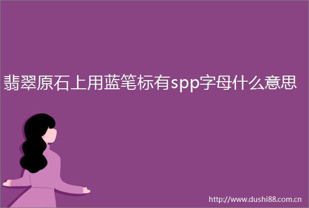 翡翠原石上用蓝笔标有spp字母什么意思