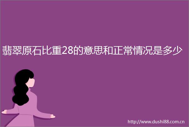 翡翠原石比重28的意思和正常情况是多少