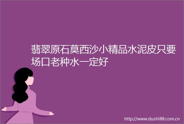 翡翠原石莫西沙小精品水泥皮只要场口老种水一定好
