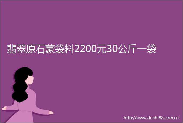 翡翠原石蒙袋料2200元30公斤一袋