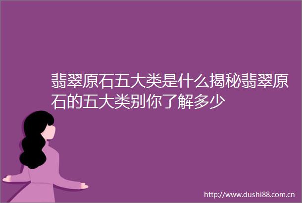 翡翠原石五大类是什么揭秘翡翠原石的五大类别你了解多少