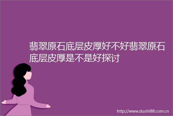 翡翠原石底层皮厚好不好翡翠原石底层皮厚是不是好探讨