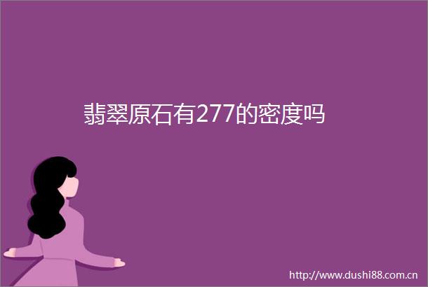 翡翠原石有277的密度吗
