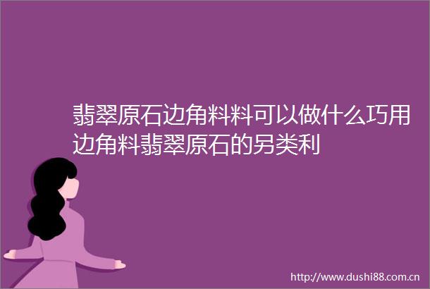 翡翠原石边角料料可以做什么巧用边角料翡翠原石的另类利