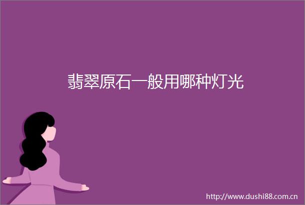 翡翠原石一般用哪种灯光