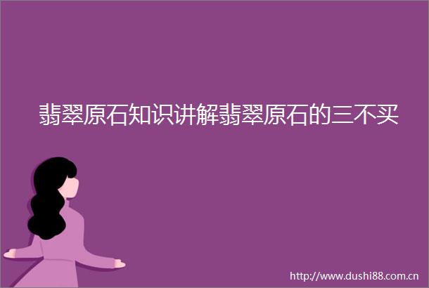 翡翠原石知识讲解翡翠原石的三不买