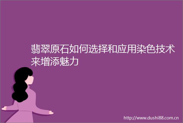 翡翠原石如何选择和应用染色技术来增添魅力
