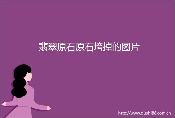 翡翠原石原石垮掉的图片