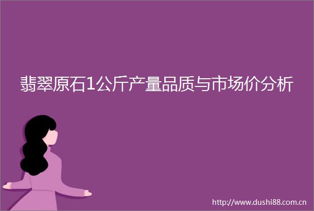 翡翠原石1公斤产量品质与市场价分析