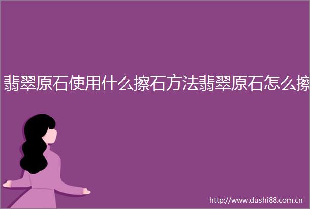 翡翠原石使用什么擦石方法翡翠原石怎么擦