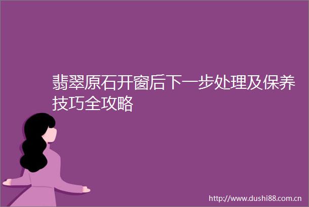 翡翠原石开窗后下一步处理及保养技巧全攻略